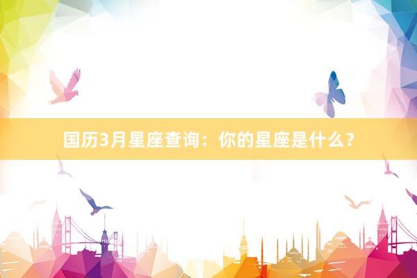 国历3月星座查询：你的星座是什么？